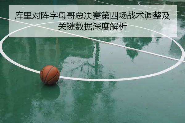 库里对阵字母哥总决赛第四场战术调整及关键数据深度解析 - NG28